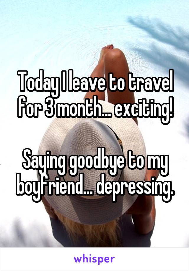 Today I leave to travel for 3 month... exciting!

Saying goodbye to my boyfriend... depressing.