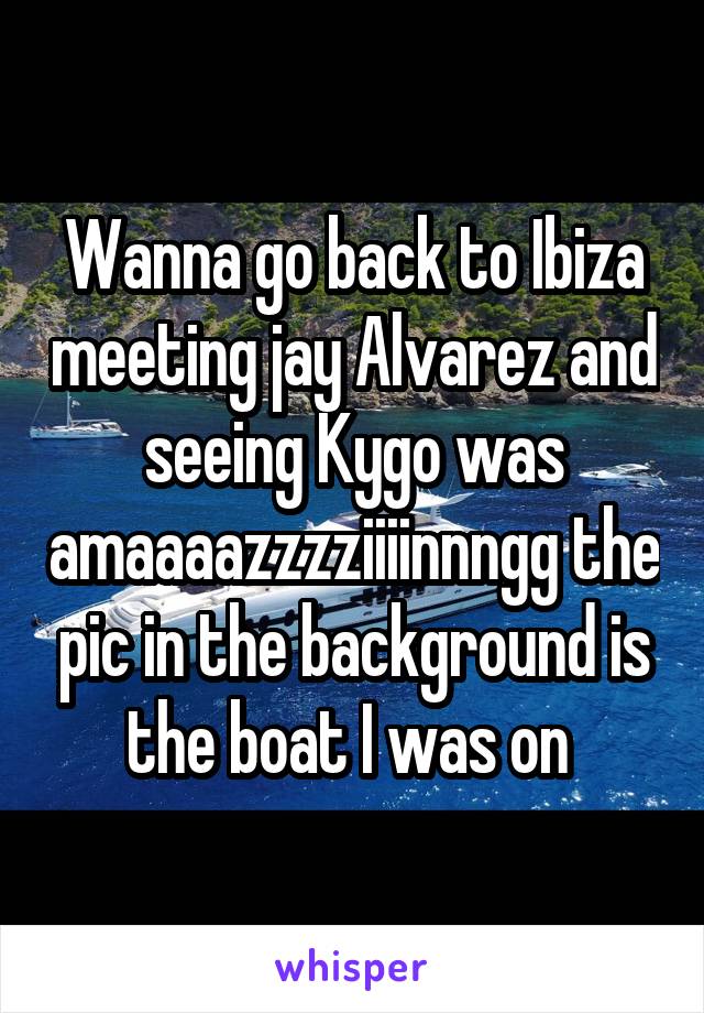 Wanna go back to Ibiza meeting jay Alvarez and seeing Kygo was amaaaazzzziiiinnngg the pic in the background is the boat I was on 