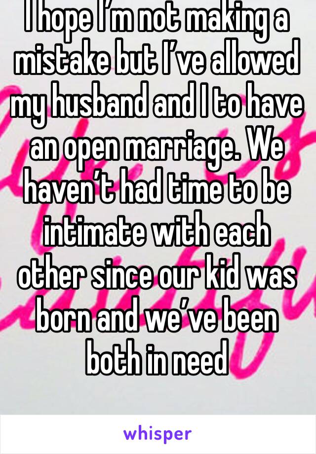 I hope I’m not making a mistake but I’ve allowed my husband and I to have an open marriage. We haven’t had time to be intimate with each other since our kid was born and we’ve been both in need 