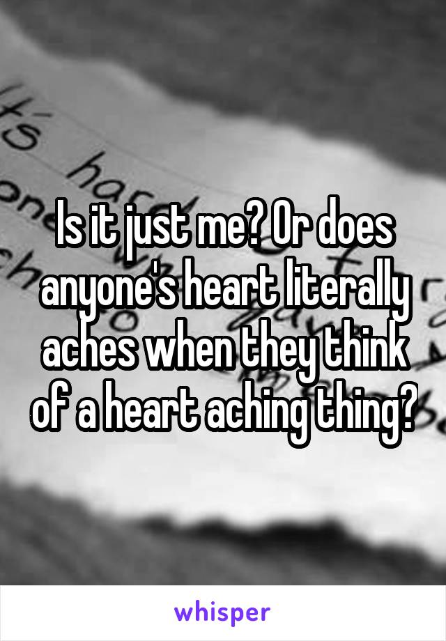 Is it just me? Or does anyone's heart literally aches when they think of a heart aching thing?