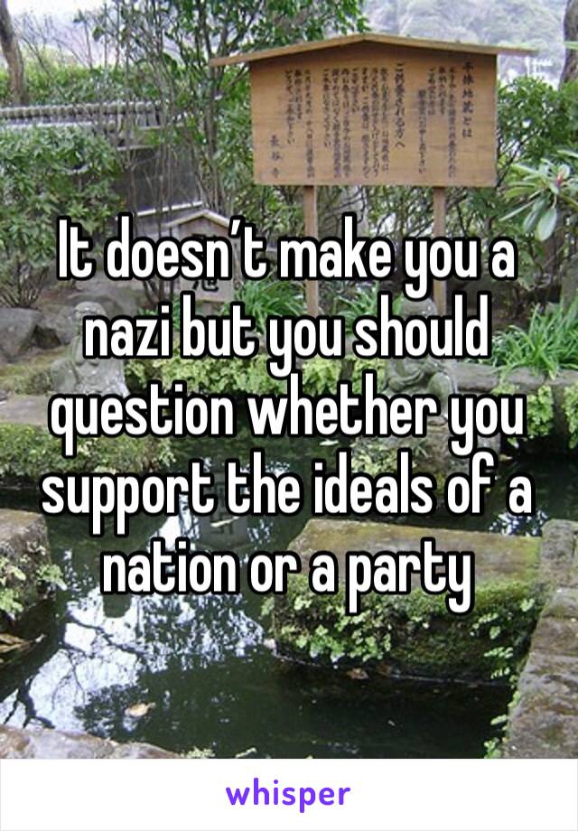 It doesn’t make you a nazi but you should question whether you support the ideals of a nation or a party