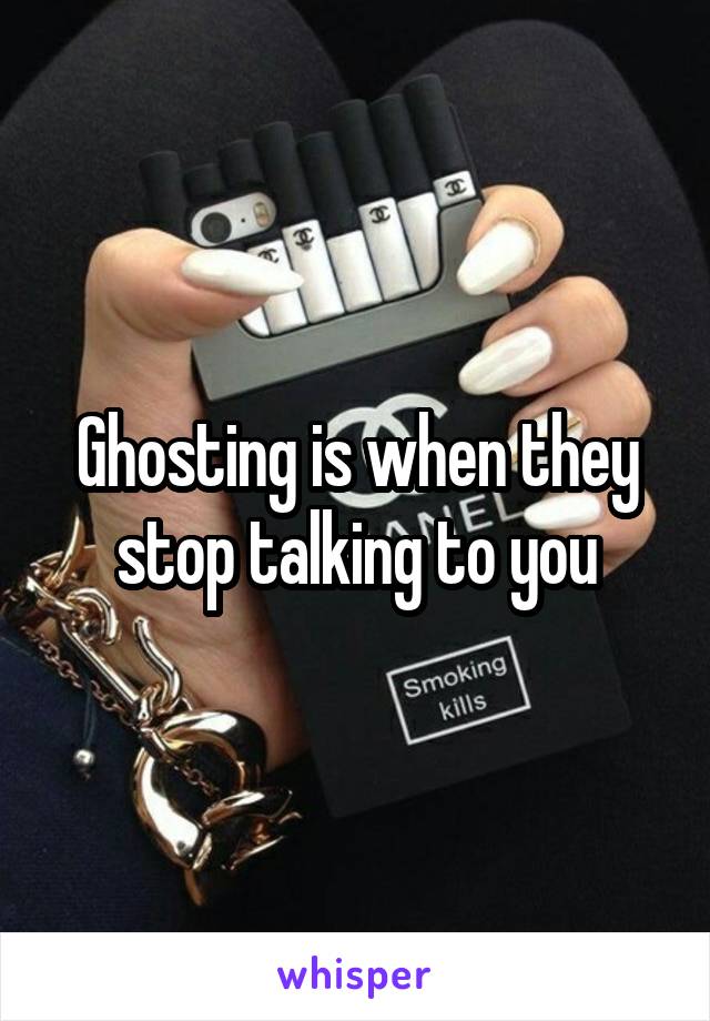 Ghosting is when they stop talking to you