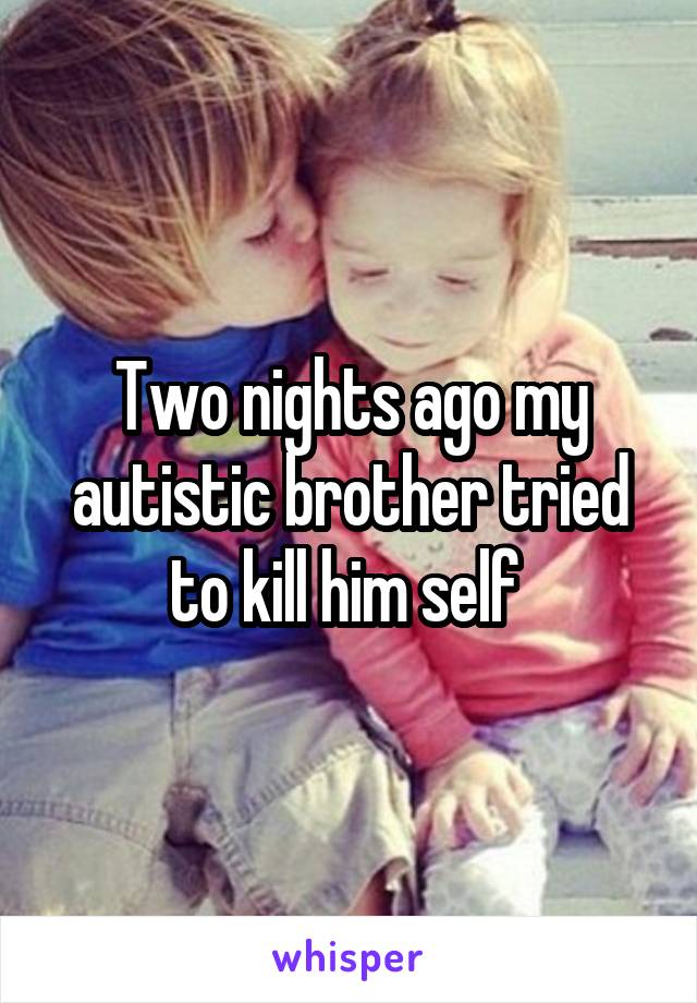 Two nights ago my autistic brother tried to kill him self 