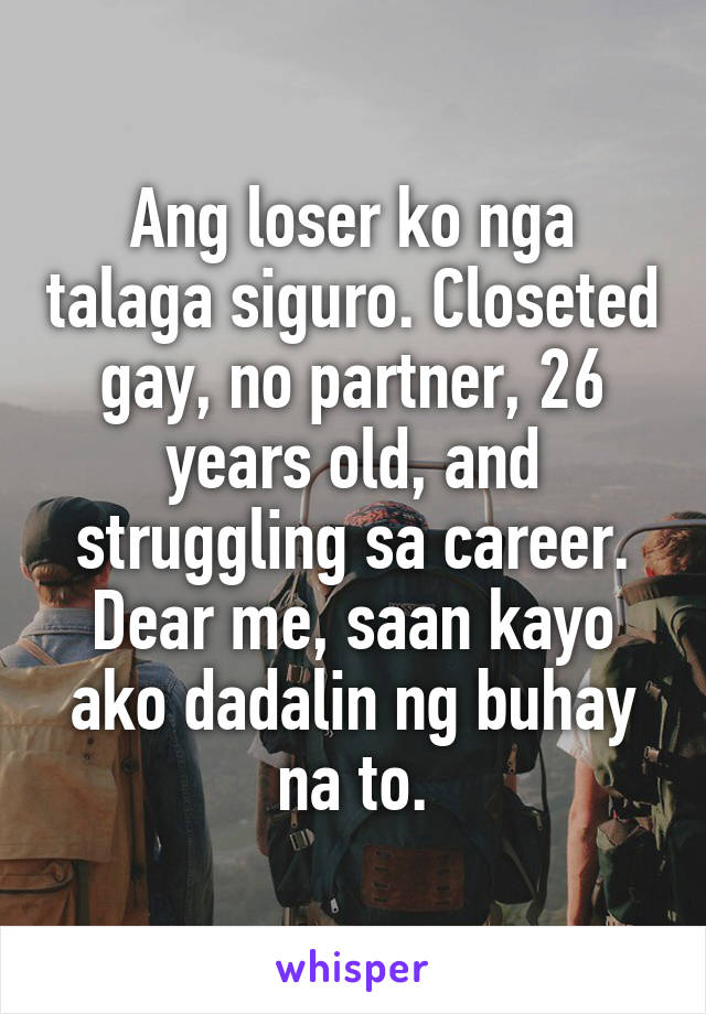 Ang loser ko nga talaga siguro. Closeted gay, no partner, 26 years old, and struggling sa career. Dear me, saan kayo ako dadalin ng buhay na to.