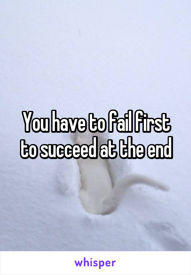 You have to fail first to succeed at the end