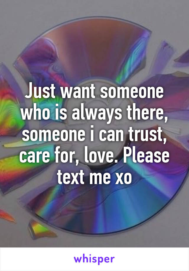 Just want someone who is always there, someone i can trust, care for, love. Please text me xo