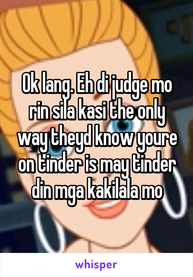 Ok lang. Eh di judge mo rin sila kasi the only way theyd know youre on tinder is may tinder din mga kakilala mo