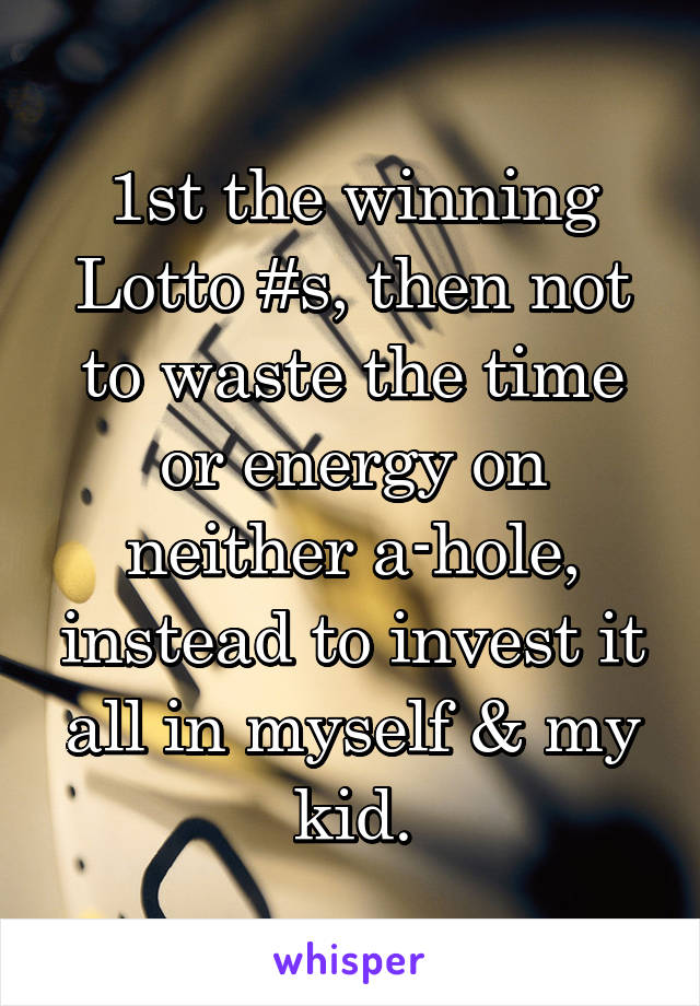 1st the winning Lotto #s, then not to waste the time or energy on neither a-hole, instead to invest it all in myself & my kid.