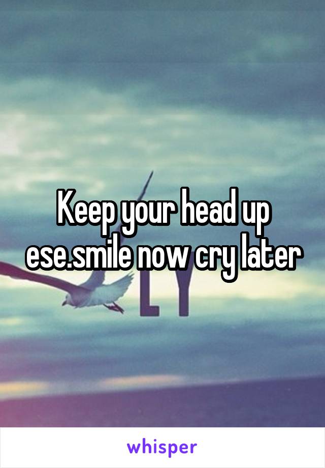 Keep your head up ese.smile now cry later