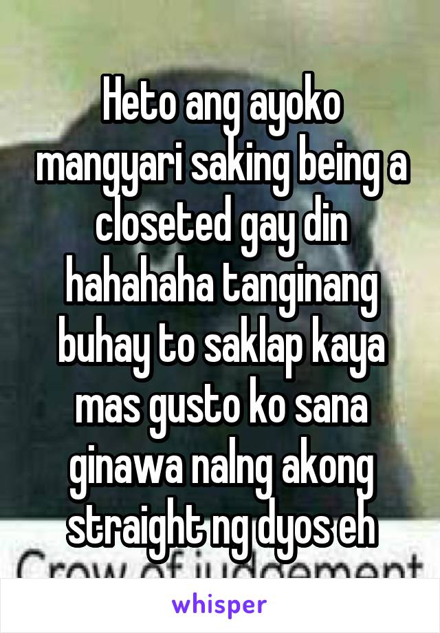 Heto ang ayoko mangyari saking being a closeted gay din hahahaha tanginang buhay to saklap kaya mas gusto ko sana ginawa nalng akong straight ng dyos eh