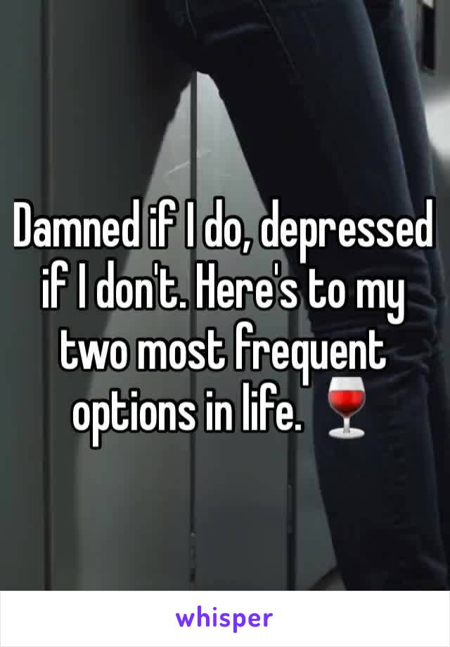 Damned if I do, depressed if I don't. Here's to my two most frequent options in life. 🍷