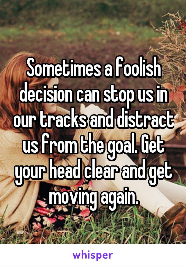 Sometimes a foolish decision can stop us in our tracks and distract us from the goal. Get your head clear and get moving again.