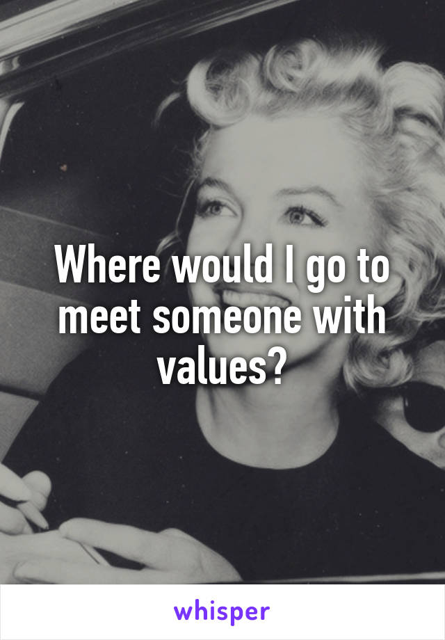 Where would I go to meet someone with values?