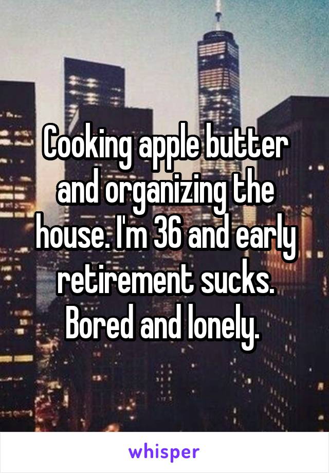 Cooking apple butter and organizing the house. I'm 36 and early retirement sucks. Bored and lonely. 