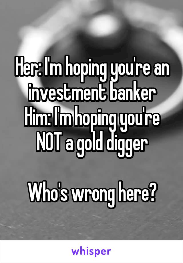 Her: I'm hoping you're an investment banker
Him: I'm hoping you're NOT a gold digger

Who's wrong here?