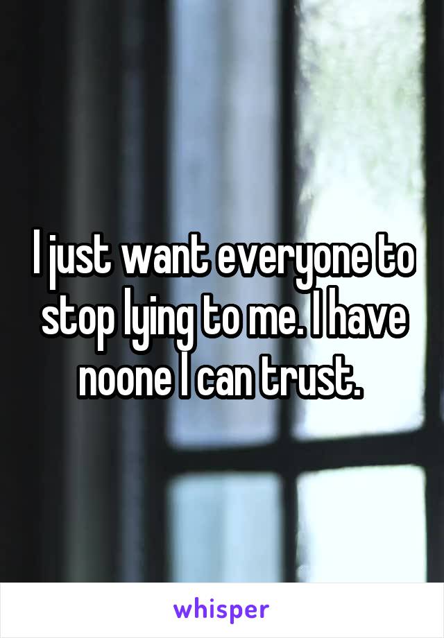 I just want everyone to stop lying to me. I have noone I can trust. 