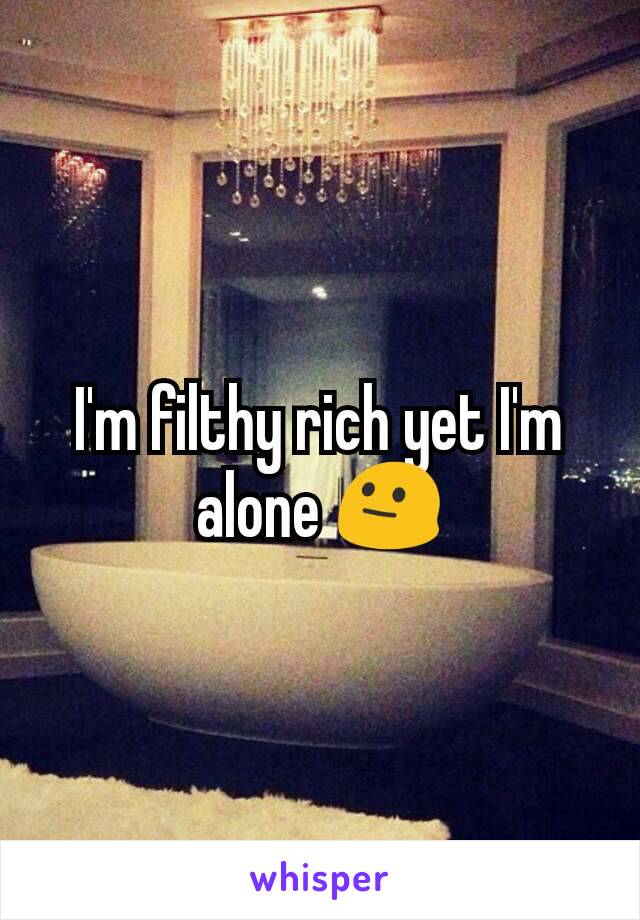 I'm filthy rich yet I'm alone 😐