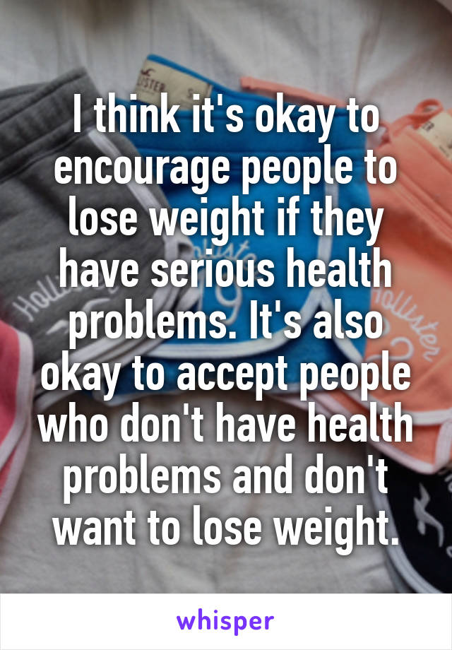 I think it's okay to encourage people to lose weight if they have serious health problems. It's also okay to accept people who don't have health problems and don't want to lose weight.