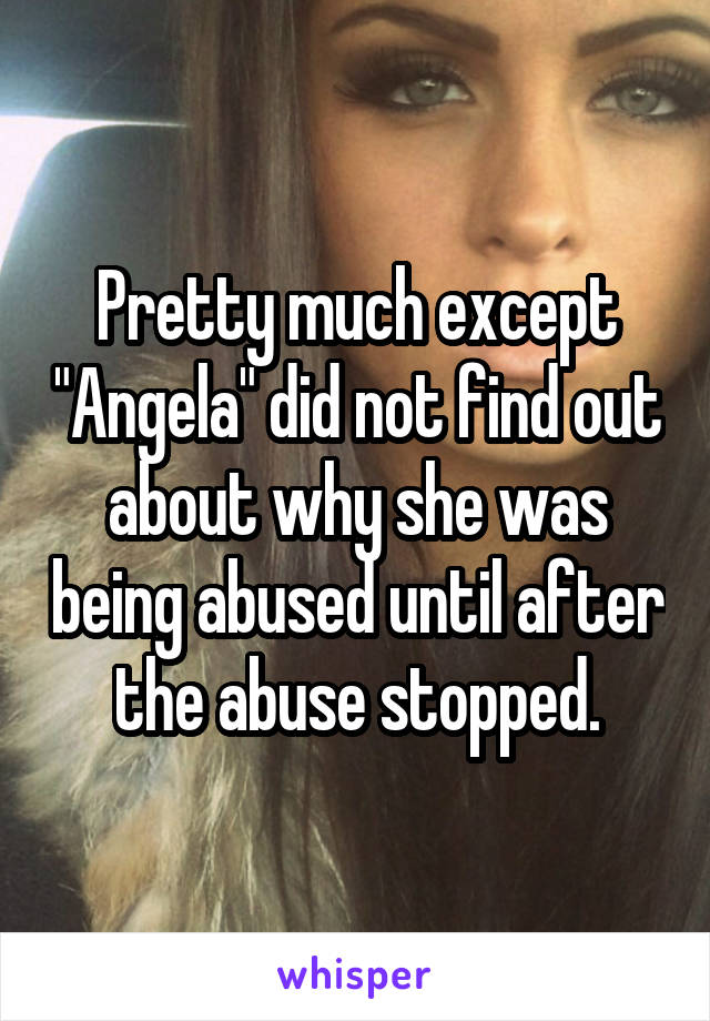 Pretty much except "Angela" did not find out about why she was being abused until after the abuse stopped.