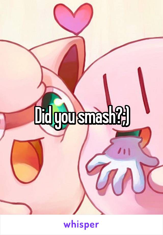 Did you smash?;)