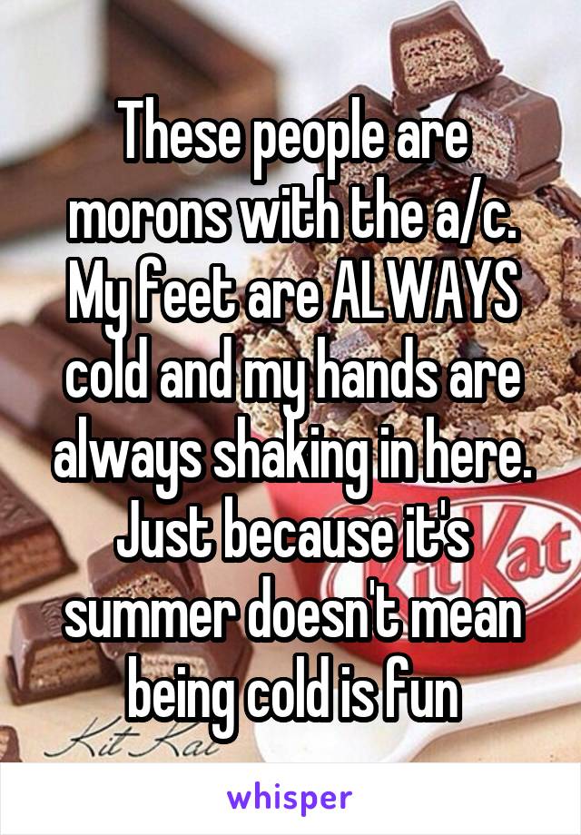 These people are morons with the a/c. My feet are ALWAYS cold and my hands are always shaking in here. Just because it's summer doesn't mean being cold is fun