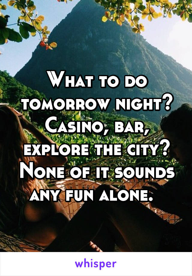 What to do tomorrow night? Casino, bar, explore the city? None of it sounds any fun alone.  