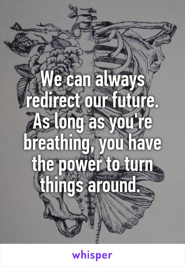 We can always redirect our future.
As long as you're breathing, you have the power to turn things around. 