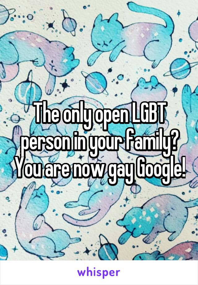 The only open LGBT person in your family? You are now gay Google!