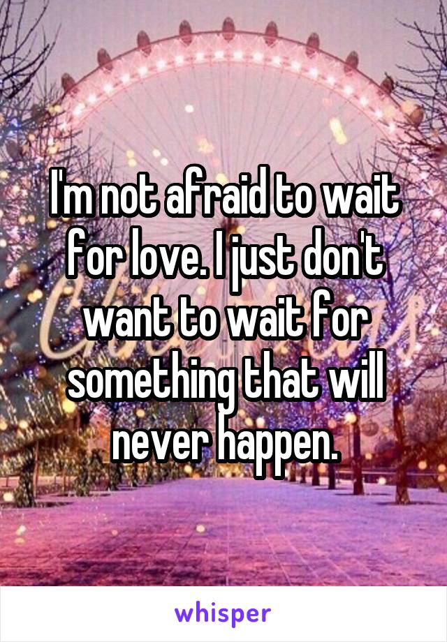 I'm not afraid to wait for love. I just don't want to wait for something that will never happen.