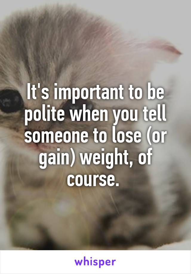 It's important to be polite when you tell someone to lose (or gain) weight, of course. 