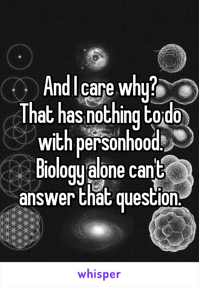 And I care why?
That has nothing to do with personhood.
Biology alone can't answer that question.