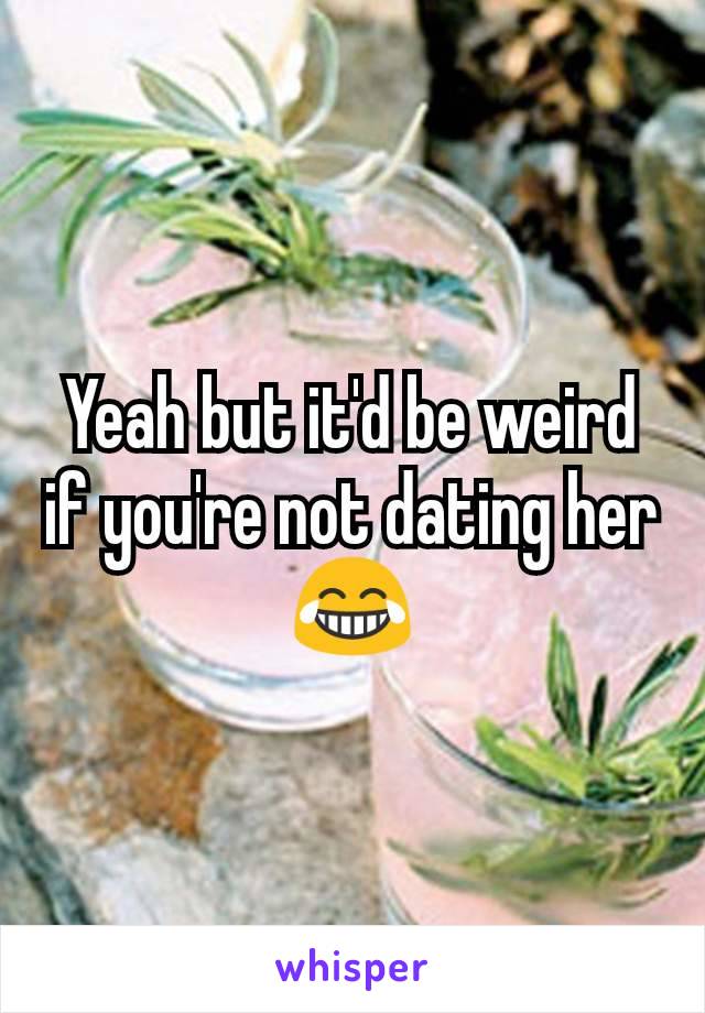 Yeah but it'd be weird if you're not dating her😂