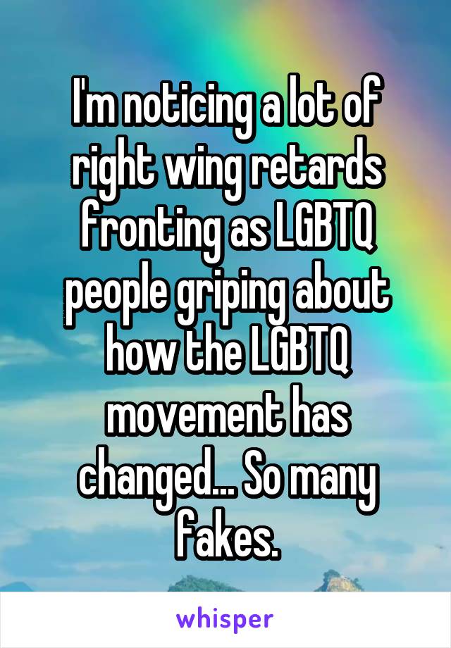 I'm noticing a lot of right wing retards fronting as LGBTQ people griping about how the LGBTQ movement has changed... So many fakes.