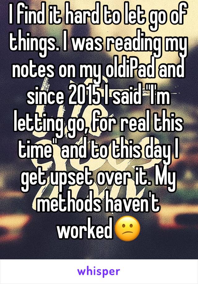 I find it hard to let go of things. I was reading my notes on my oldiPad and since 2015 I said "I'm letting go, for real this time" and to this day I get upset over it. My methods haven't worked😕