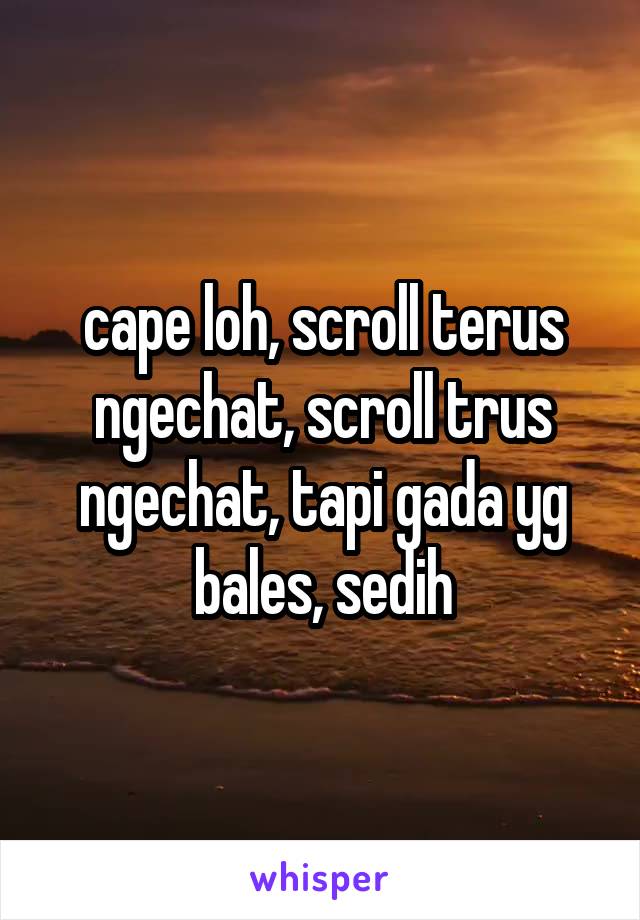 cape loh, scroll terus ngechat, scroll trus ngechat, tapi gada yg bales, sedih