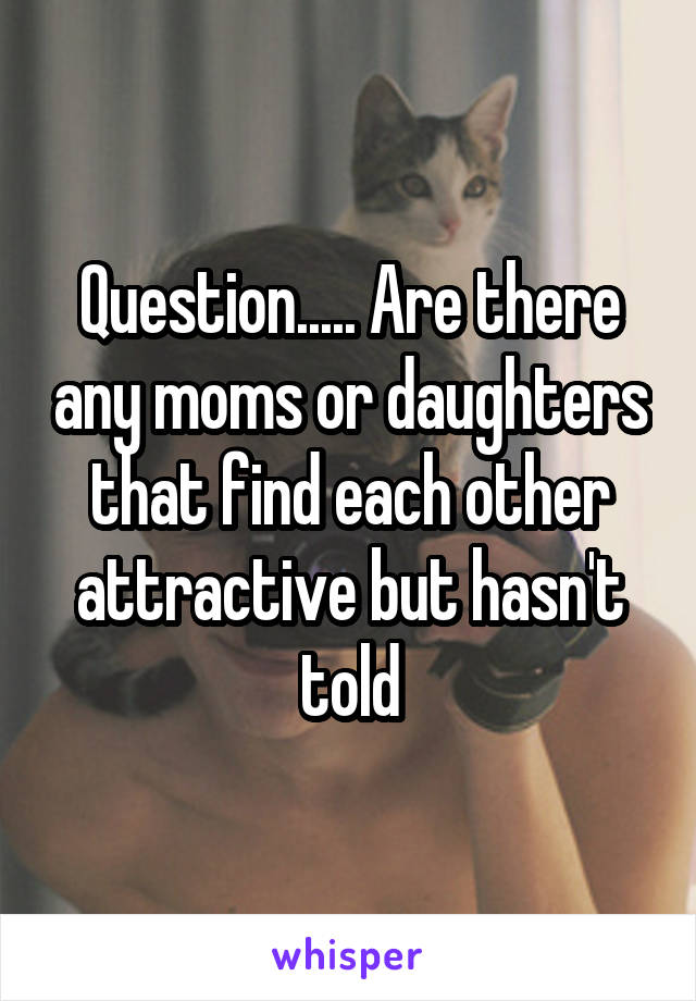 Question..... Are there any moms or daughters that find each other attractive but hasn't told