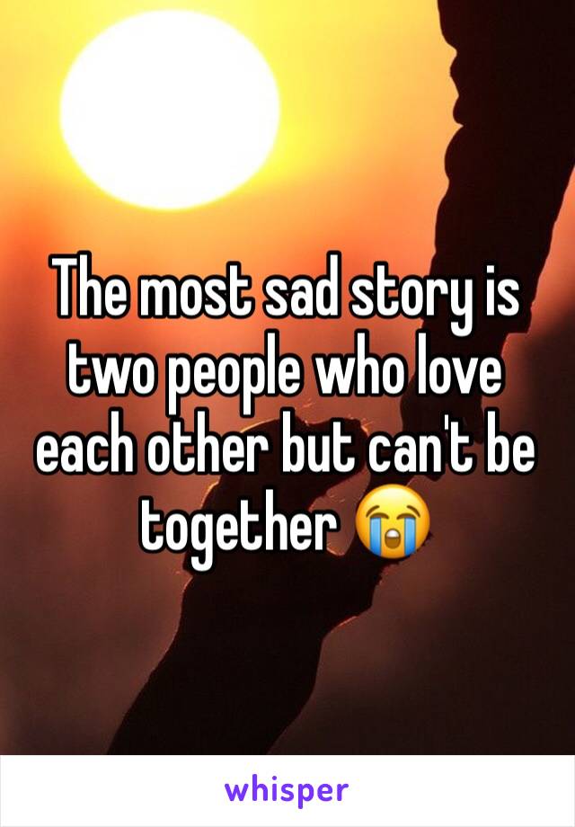 The most sad story is two people who love each other but can't be together 😭