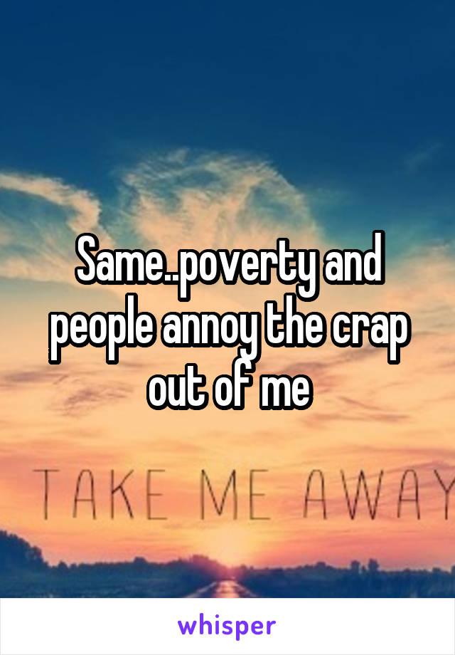 Same..poverty and people annoy the crap out of me