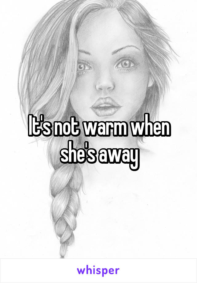 It's not warm when she's away