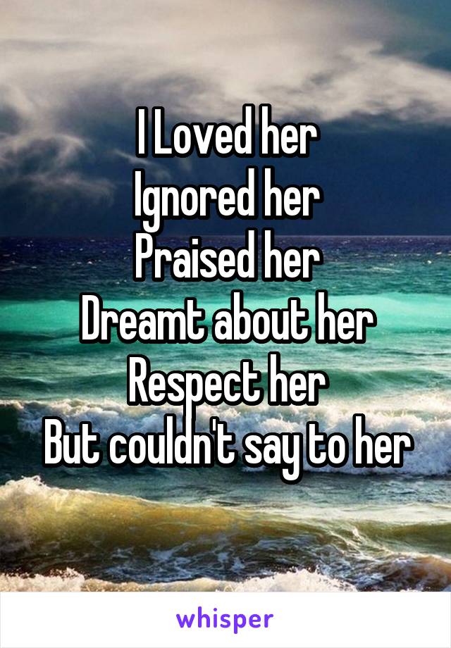 I Loved her
Ignored her
Praised her
Dreamt about her
Respect her
But couldn't say to her
