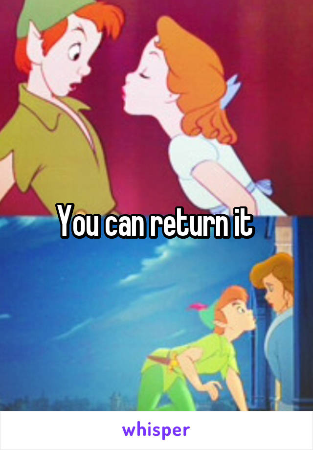 You can return it 