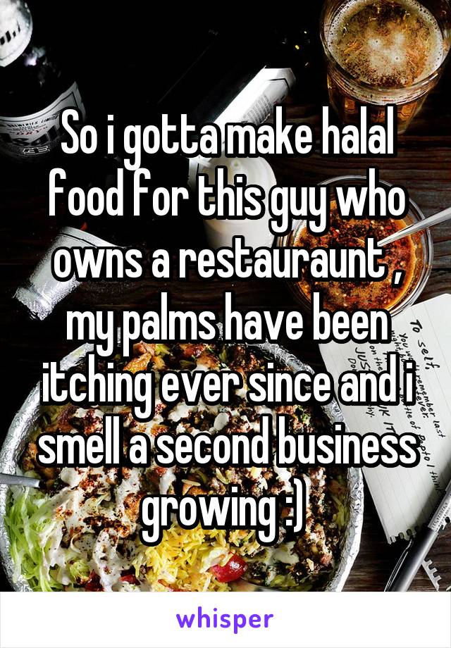 So i gotta make halal food for this guy who owns a restauraunt , my palms have been itching ever since and i smell a second business growing :) 