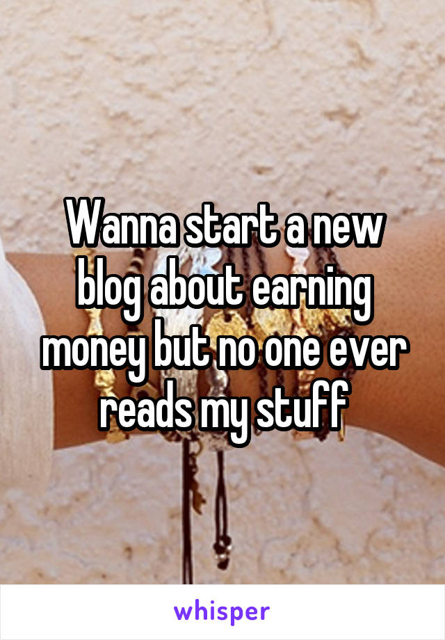 Wanna start a new blog about earning money but no one ever reads my stuff