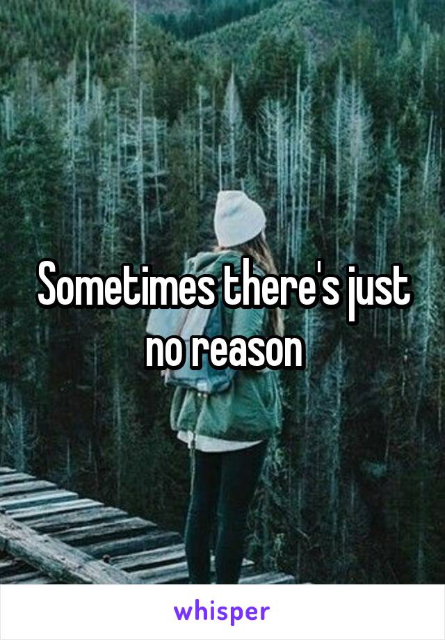 Sometimes there's just no reason