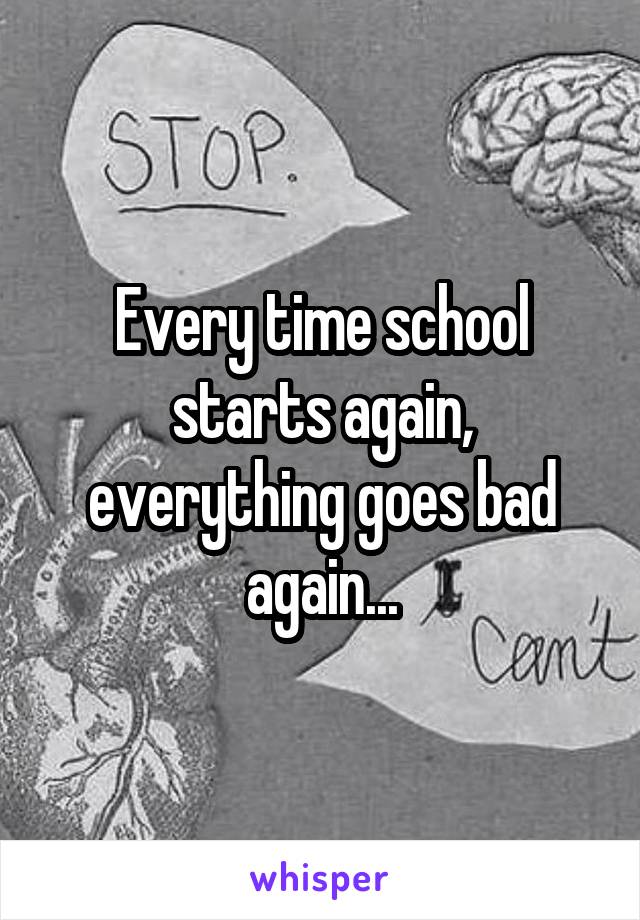 Every time school starts again, everything goes bad again...