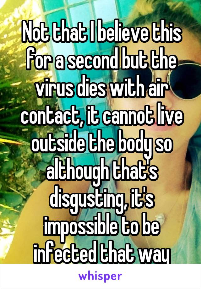 Not that I believe this for a second but the virus dies with air contact, it cannot live outside the body so although that's disgusting, it's impossible to be infected that way