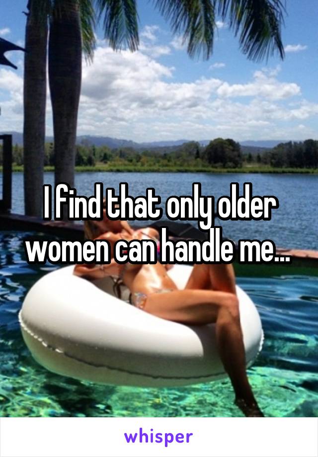 I find that only older women can handle me... 