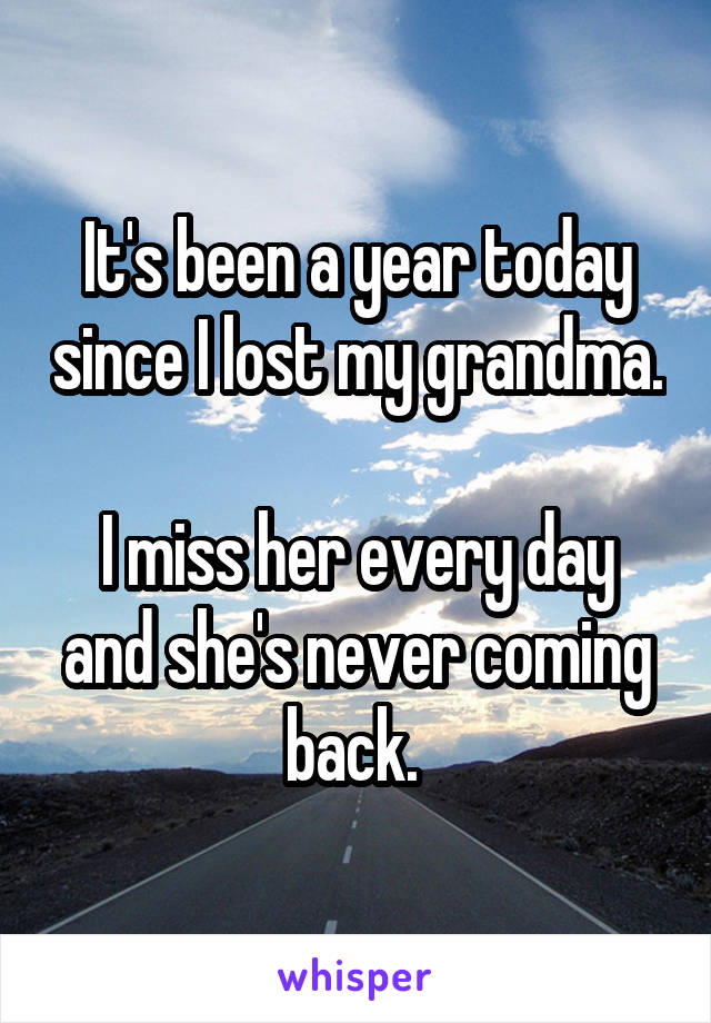 It's been a year today since I lost my grandma. 
I miss her every day and she's never coming back. 