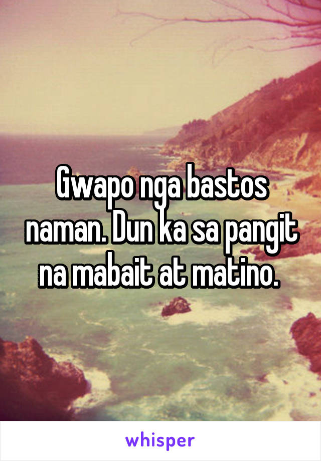 Gwapo nga bastos naman. Dun ka sa pangit na mabait at matino. 