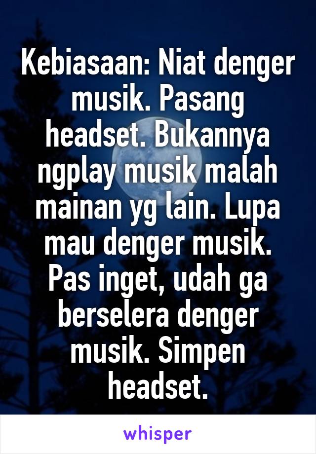 Kebiasaan: Niat denger musik. Pasang headset. Bukannya ngplay musik malah mainan yg lain. Lupa mau denger musik. Pas inget, udah ga berselera denger musik. Simpen headset.